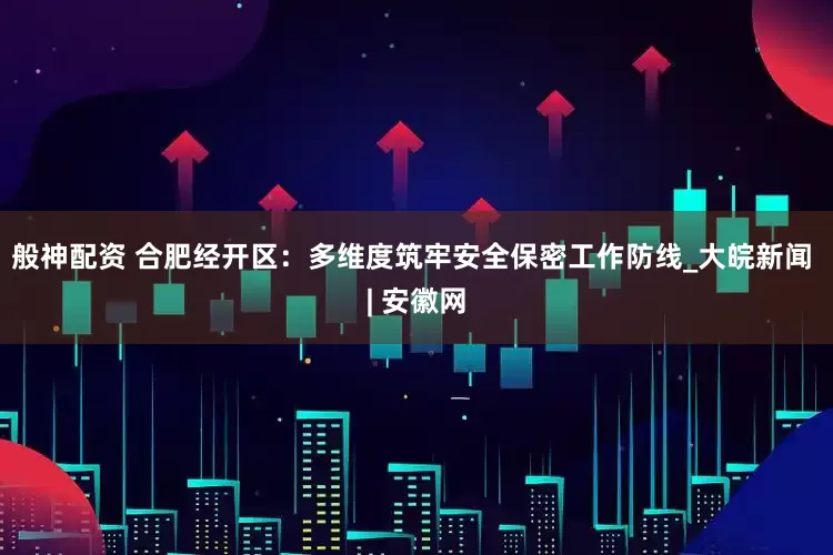 般神配资 合肥经开区：多维度筑牢安全保密工作防线_大皖新闻 | 安徽网