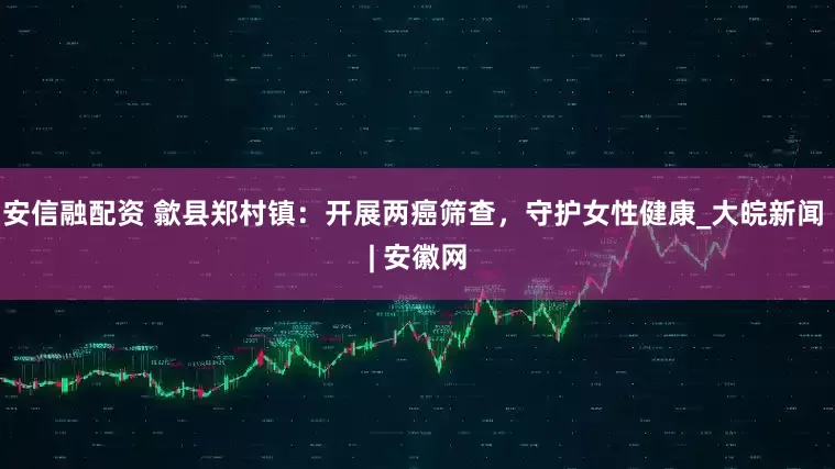 安信融配资 歙县郑村镇：开展两癌筛查，守护女性健康_大皖新闻 | 安徽网
