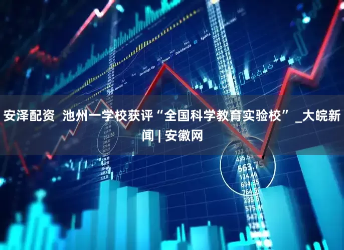 安泽配资  池州一学校获评“全国科学教育实验校” _大皖新闻 | 安徽网