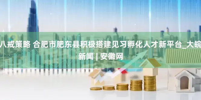 八戒策略 合肥市肥东县积极搭建见习孵化人才新平台_大皖新闻 | 安徽网