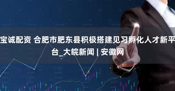 宝诚配资 合肥市肥东县积极搭建见习孵化人才新平台_大皖新闻 | 安徽网