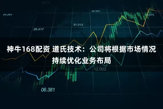 神牛168配资 道氏技术：公司将根据市场情况持续优化业务布局