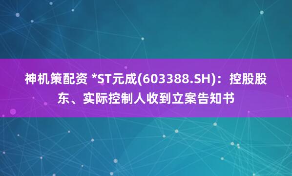 神机策配资 *ST元成(603388.SH)：控股股东、实际控制人收到立案告知书