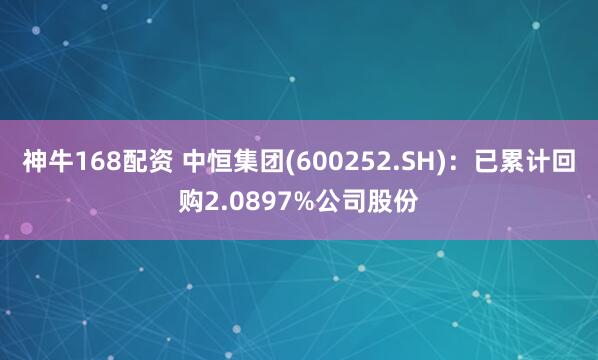 神牛168配资 中恒集团(600252.SH)：已累计回购2.0897%公司股份