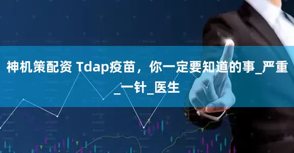 神机策配资 Tdap疫苗，你一定要知道的事_严重_一针_医生