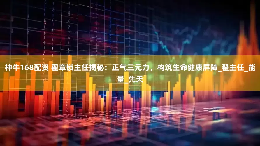 神牛168配资 翟章锁主任揭秘：正气三元力，构筑生命健康屏障_翟主任_能量_先天