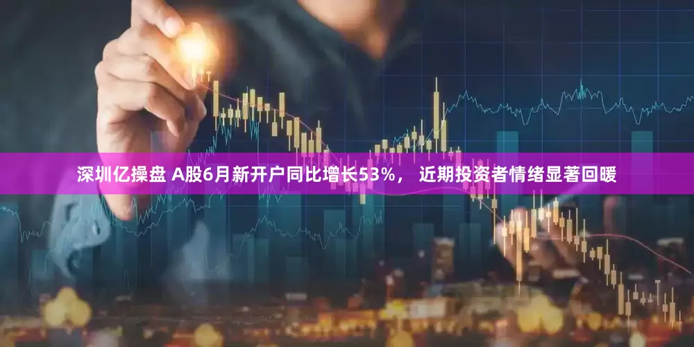 深圳亿操盘 A股6月新开户同比增长53%， 近期投资者情绪显著回暖