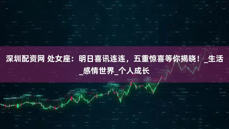 深圳配资网 处女座：明日喜讯连连，五重惊喜等你揭晓！_生活_感情世界_个人成长