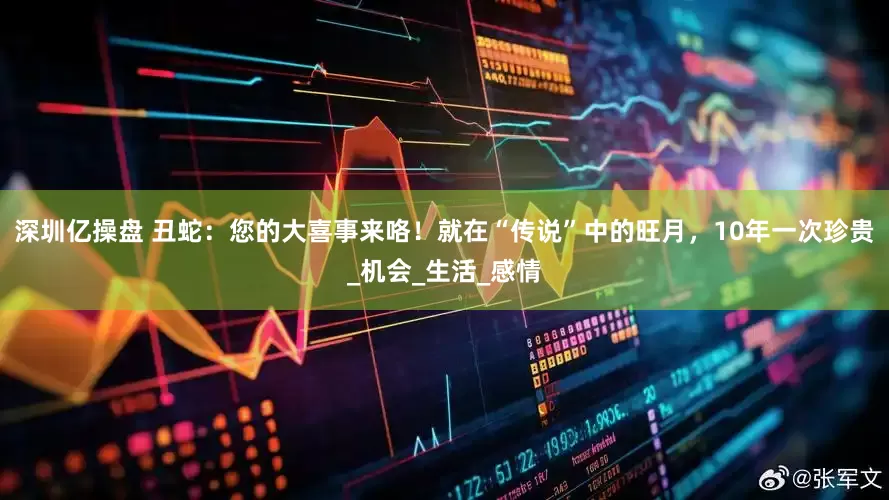 深圳亿操盘 丑蛇：您的大喜事来咯！就在“传说”中的旺月，10年一次珍贵_机会_生活_感情