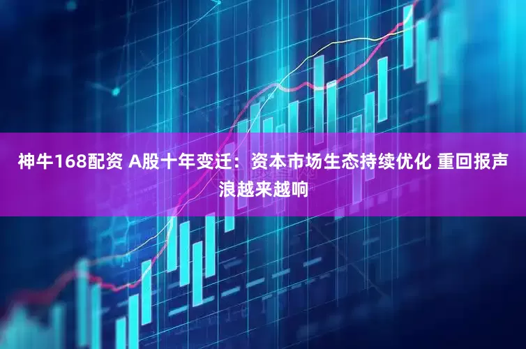 神牛168配资 A股十年变迁：资本市场生态持续优化 重回报声浪越来越响