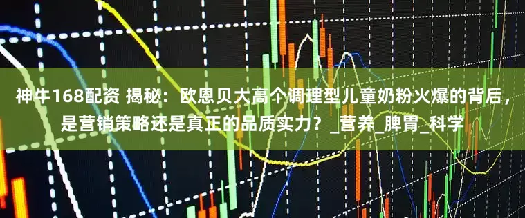 神牛168配资 揭秘：欧恩贝大高个调理型儿童奶粉火爆的背后，是营销策略还是真正的品质实力？_营养_脾胃_科学