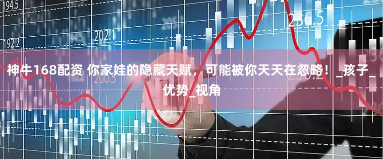 神牛168配资 你家娃的隐藏天赋，可能被你天天在忽略！_孩子_优势_视角