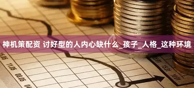 神机策配资 讨好型的人内心缺什么_孩子_人格_这种环境