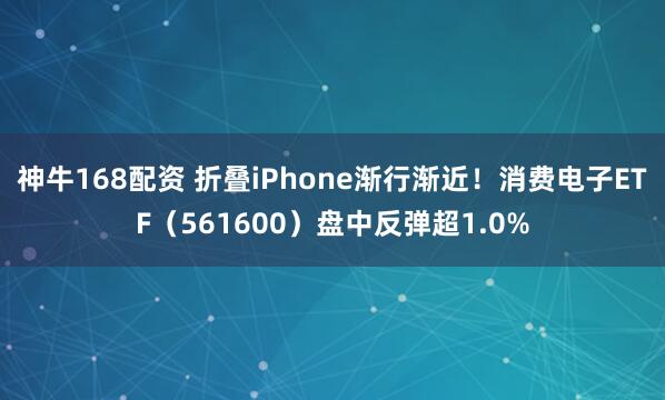 神牛168配资 折叠iPhone渐行渐近！消费电子ETF（561600）盘中反弹超1.0%