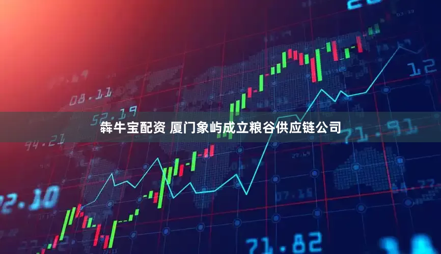 犇牛宝配资 厦门象屿成立粮谷供应链公司