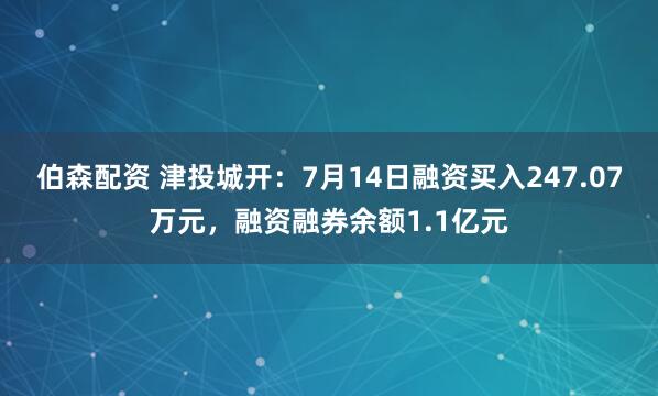 伯森配资 津投城开：7月14日融资买入247.07万元，融资融券余额1.1亿元