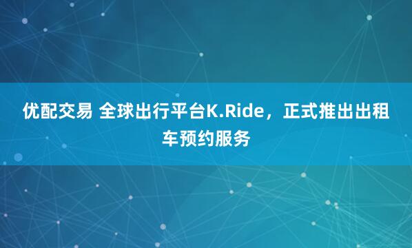 优配交易 全球出行平台K.Ride，正式推出出租车预约服务