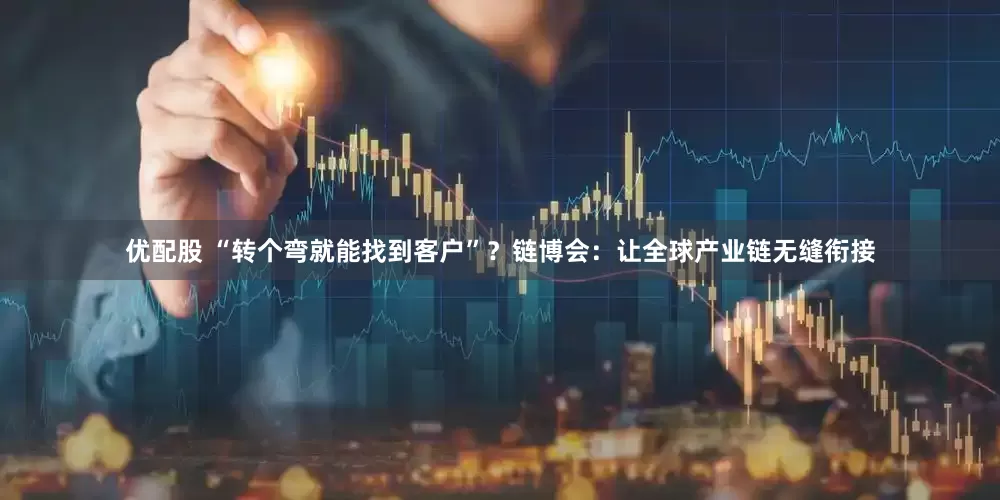 优配股 “转个弯就能找到客户”？链博会：让全球产业链无缝衔接
