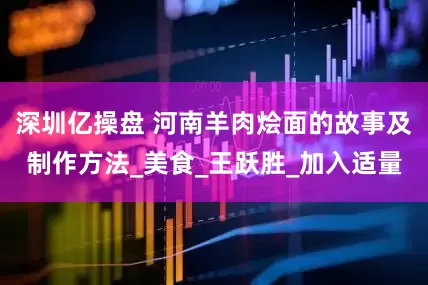 深圳亿操盘 河南羊肉烩面的故事及制作方法_美食_王跃胜_加入适量