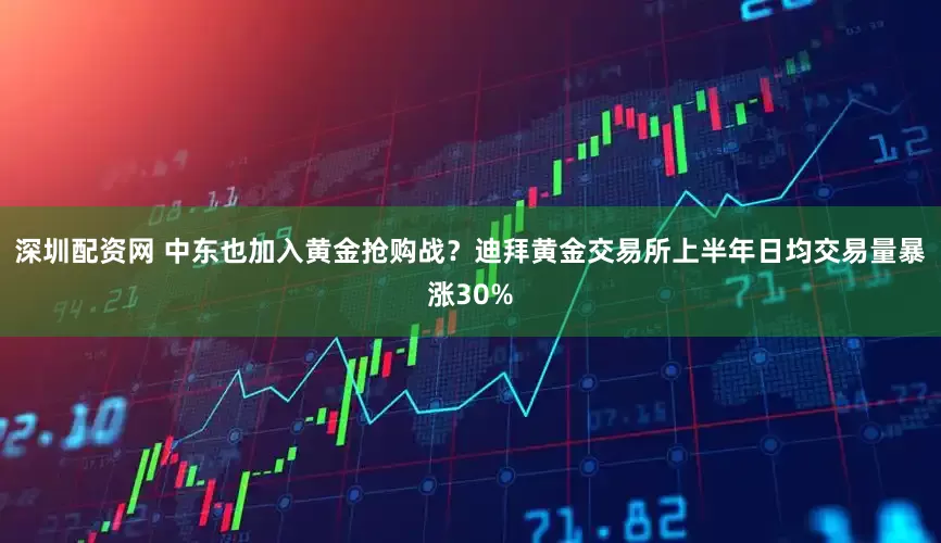 深圳配资网 中东也加入黄金抢购战？迪拜黄金交易所上半年日均交易量暴涨30%