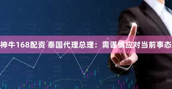 神牛168配资 泰国代理总理：需谨慎应对当前事态