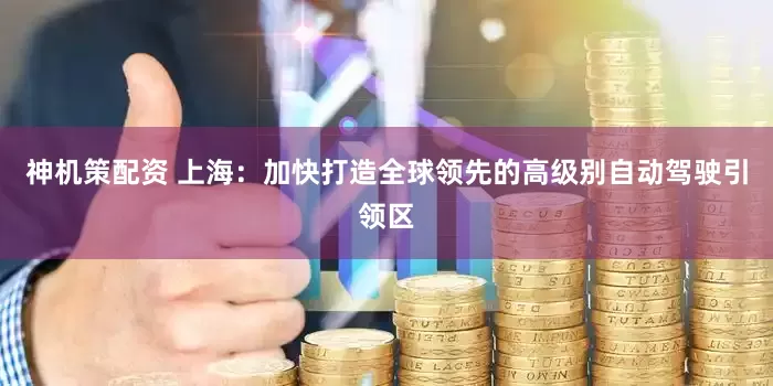 神机策配资 上海：加快打造全球领先的高级别自动驾驶引领区