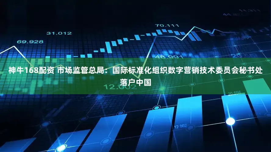神牛168配资 市场监管总局：国际标准化组织数字营销技术委员会秘书处落户中国