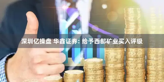 深圳亿操盘 华鑫证券: 给予西部矿业买入评级