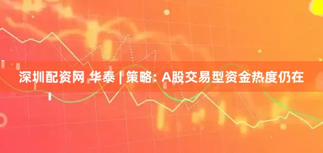 深圳配资网 华泰 | 策略: A股交易型资金热度仍在