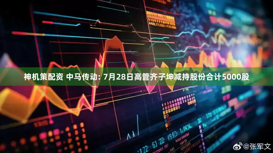 神机策配资 中马传动: 7月28日高管齐子坤减持股份合计5000股