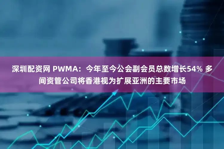 深圳配资网 PWMA：今年至今公会副会员总数增长54% 多间资管公司将香港视为扩展亚洲的主要市场