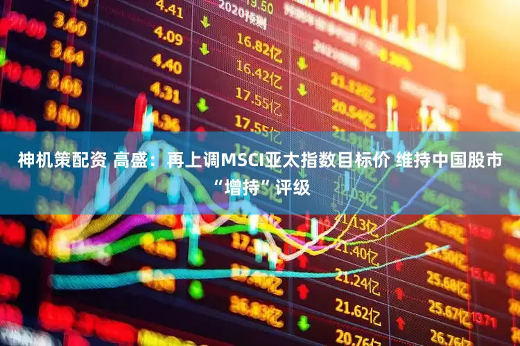 神机策配资 高盛：再上调MSCI亚太指数目标价 维持中国股市“增持”评级
