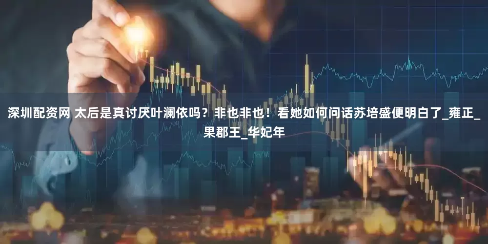 深圳配资网 太后是真讨厌叶澜依吗？非也非也！看她如何问话苏培盛便明白了_雍正_果郡王_华妃年