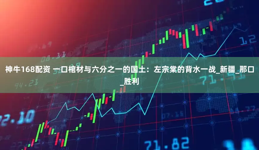 神牛168配资 一口棺材与六分之一的国土：左宗棠的背水一战_新疆_那口_胜利