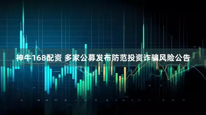 神牛168配资 多家公募发布防范投资诈骗风险公告