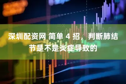 深圳配资网 简单 4 招，判断肺结节是不是炎症导致的