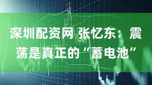 深圳配资网 张忆东：震荡是真正的“蓄电池”