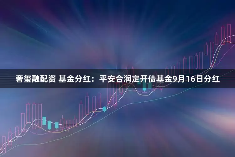 奢玺融配资 基金分红：平安合润定开债基金9月16日分红