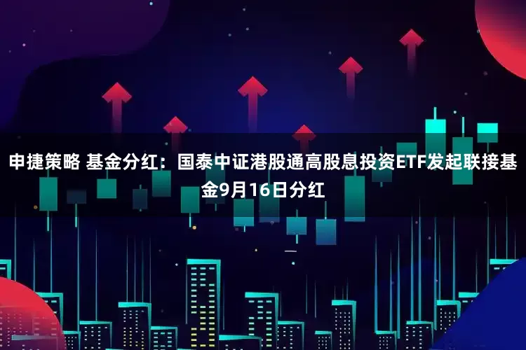申捷策略 基金分红：国泰中证港股通高股息投资ETF发起联接基金9月16日分红