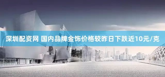 深圳配资网 国内品牌金饰价格较昨日下跌近10元/克