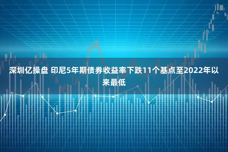 深圳亿操盘 印尼5年期债券收益率下跌11个基点至2022年以来最低