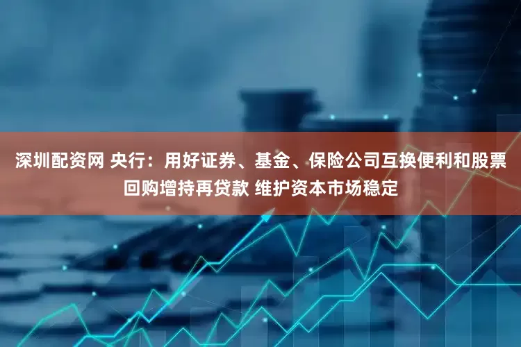 深圳配资网 央行：用好证券、基金、保险公司互换便利和股票回购增持再贷款 维护资本市场稳定
