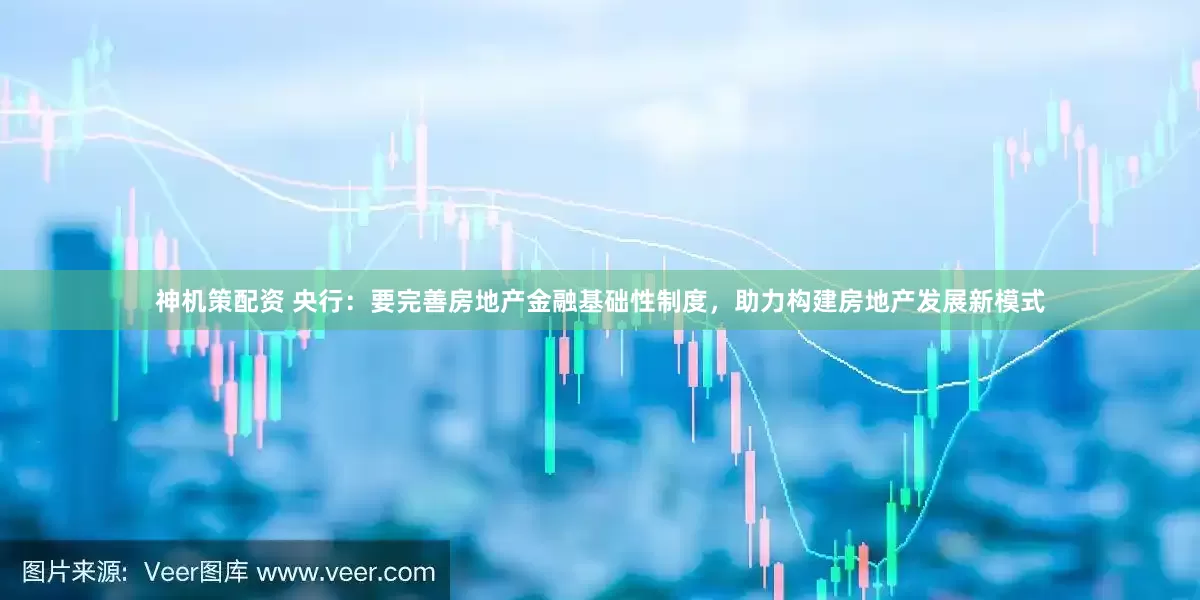 神机策配资 央行：要完善房地产金融基础性制度，助力构建房地产发展新模式