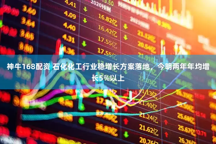 神牛168配资 石化化工行业稳增长方案落地，今明两年年均增长5%以上