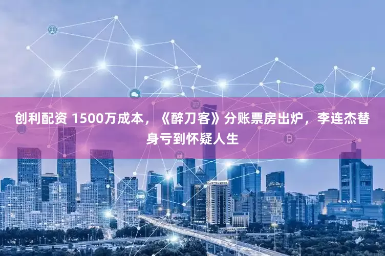 创利配资 1500万成本，《醉刀客》分账票房出炉，李连杰替身亏到怀疑人生