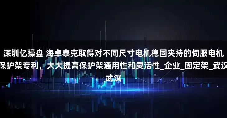 深圳亿操盘 海卓泰克取得对不同尺寸电机稳固夹持的伺服电机保护架专利，大大提高保护架通用性和灵活性_企业_固定架_武汉
