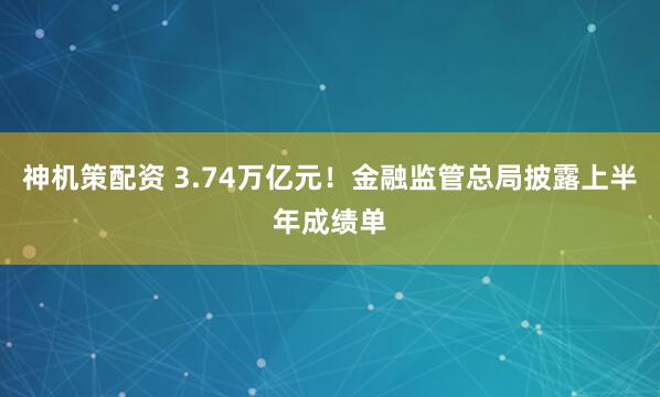 神机策配资 3.74万亿元！金融监管总局披露上半年成绩单