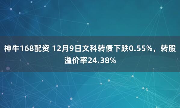 神牛168配资 12月9日文科转债下跌0.55%，转股溢价率24.38%