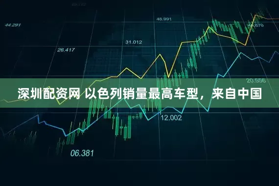深圳配资网 以色列销量最高车型，来自中国