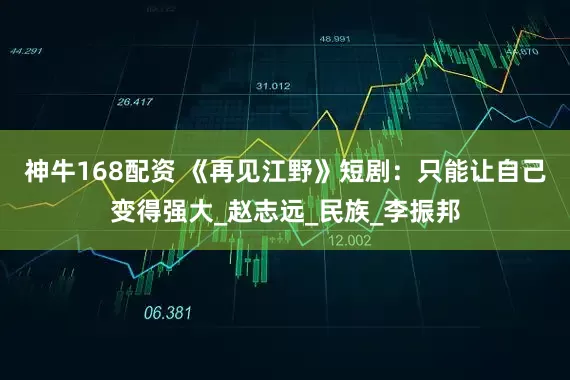 神牛168配资 《再见江野》短剧：只能让自己变得强大_赵志远_民族_李振邦